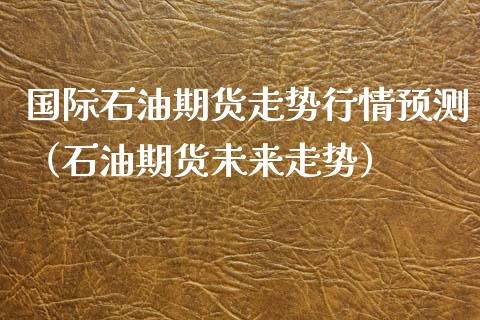 国际石油期货走势行情预测（石油期货未来走势）_https://www.lansai.wang_期货资讯_第1张