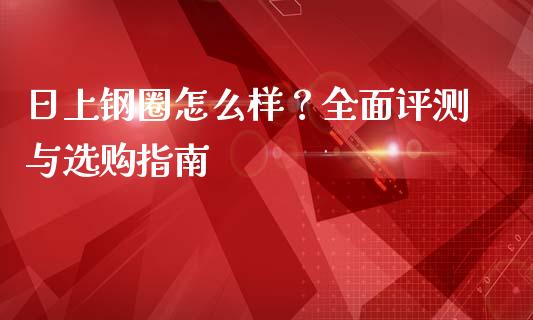 日上钢圈怎么样？全面评测与选购指南_https://www.lansai.wang_期货品种_第1张