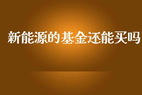 新能源的基金还能买吗_https://www.lansai.wang_理财百科_第1张