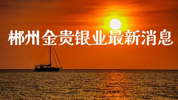 郴州金贵银业最新消息_https://www.lansai.wang_恒生指数_第1张