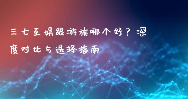三七互娱跟游族哪个好？深度对比与选择指南_https://www.lansai.wang_期货行情_第1张