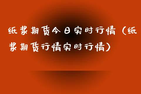 纸浆期货今日实时行情（纸浆期货行情实时行情）_https://www.lansai.wang_期货资讯_第1张