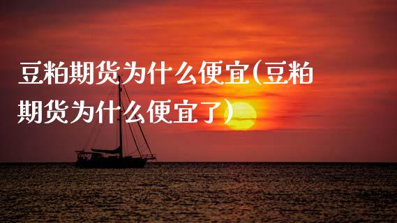 豆粕期货为什么便宜(豆粕期货为什么便宜了)_https://www.lansai.wang_期货行情_第1张
