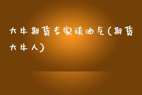 大牛期货专家谈油气(期货大牛人)_https://www.lansai.wang_期货行情_第1张