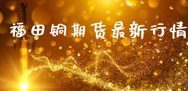 福田铜期货最新行情_https://www.lansai.wang_期货资讯_第1张