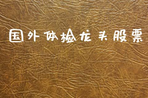 国外体检龙头股票_https://www.lansai.wang_期货行情_第1张