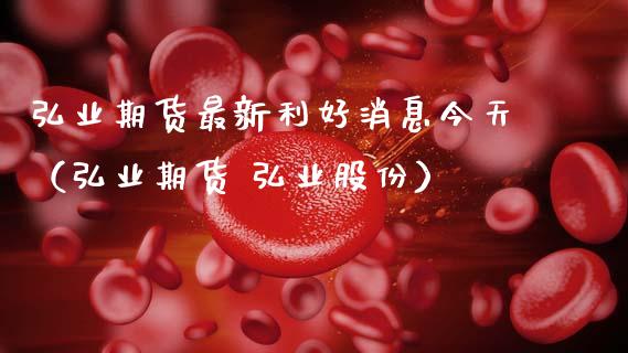 弘业期货最新利好消息今天（弘业期货 弘业股份）_https://www.lansai.wang_期货行情_第1张