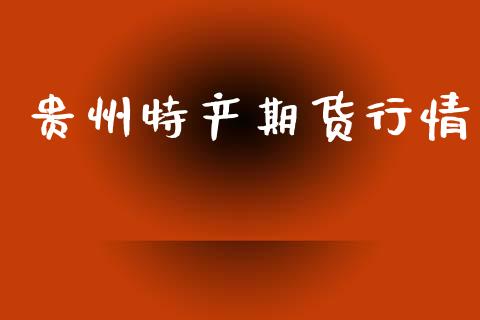 贵州特产期货行情_https://www.lansai.wang_期货资讯_第1张