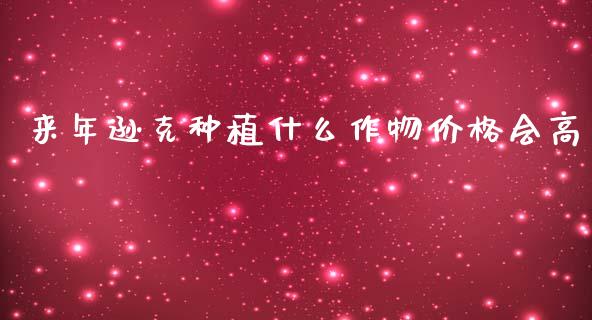 来年逊克种植什么作物价格会高_https://www.lansai.wang_期货行情_第1张