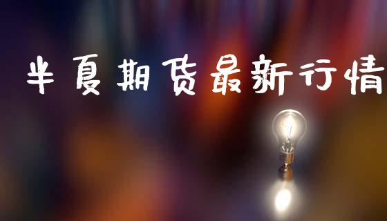 半夏期货最新行情_https://www.lansai.wang_期货行情_第1张