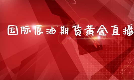 国际原油期货黄金直播_https://www.lansai.wang_期货行情_第1张