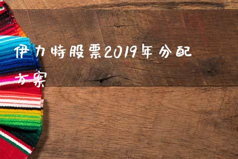 伊力特股票2019年分配方案_https://www.lansai.wang_期货行情_第1张