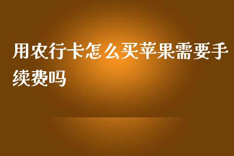 用农行卡怎么买苹果需要手续费吗_https://www.lansai.wang_理财百科_第1张