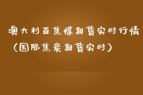 澳大利亚焦煤期货实时行情（国际焦炭期货实时）_https://www.lansai.wang_期货行情_第1张