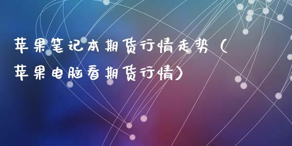 苹果笔记本期货行情走势（苹果电脑看期货行情）_https://www.lansai.wang_期货资讯_第1张