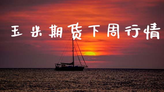 玉米期货下周行情_https://www.lansai.wang_期货行情_第1张