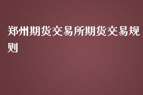 郑州期货交易所期货交易规则_https://www.lansai.wang_理财百科_第1张