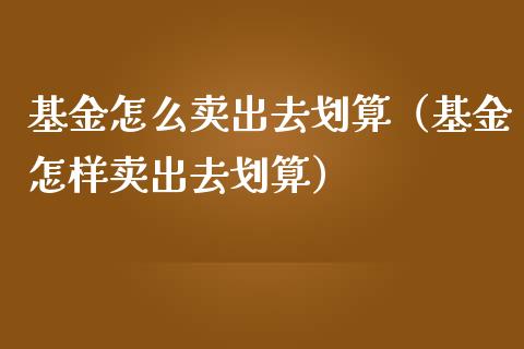 基金怎么卖出去划算（基金怎样卖出去划算）_https://www.lansai.wang_基金理财_第1张