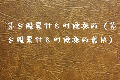 茅台股票什么时候涨的（茅台股票什么时候涨的最快）_https://www.lansai.wang_股票知识_第1张