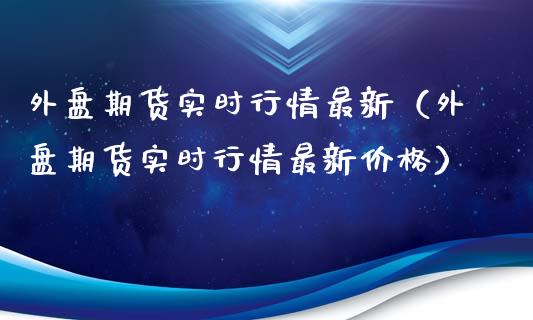 外盘期货实时行情最新（外盘期货实时行情最新价格）_https://www.lansai.wang_期货行情_第1张