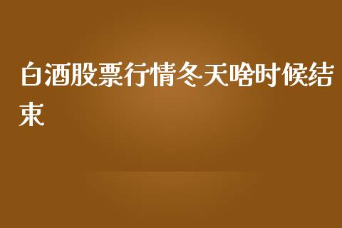 白酒股票行情冬天啥时候结束_https://www.lansai.wang_股票知识_第1张