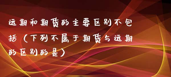 远期和期货的主要区别不包括（下列不属于期货与远期的区别的是）_https://www.lansai.wang_理财百科_第1张