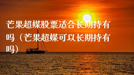 芒果超媒股票适合长期持有吗（芒果超媒可以长期持有吗）_https://www.lansai.wang_股票问答_第1张