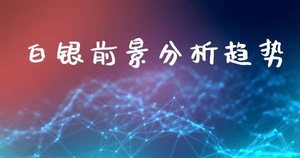 白银前景分析趋势_https://www.lansai.wang_期货资讯_第1张