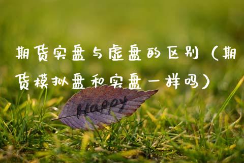 期货实盘与虚盘的区别(期货模拟盘和实盘一样吗)_期货直播_第1张_起点财经 期货实盘与虚盘的区别(期货模拟盘和实盘一样吗)_https://www.lansai.wang_期货直播_第1张