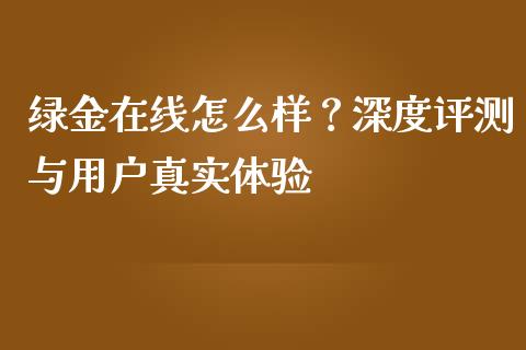 绿金在线怎么样？深度评测与用户真实体验_https://www.lansai.wang_期货资讯_第1张