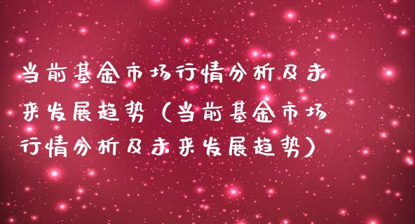 当前基金市场行情分析及未来发展趋势（当前基金市场行情分析及未来发展趋势）_https://www.lansai.wang_基金理财_第1张