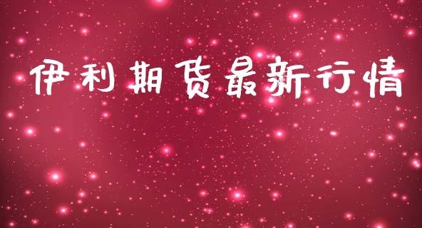 伊利期货最新行情_https://www.lansai.wang_期货行情_第1张