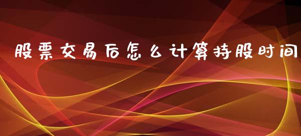 股票交易后怎么计算持股时间_https://www.lansai.wang_期货行情_第1张