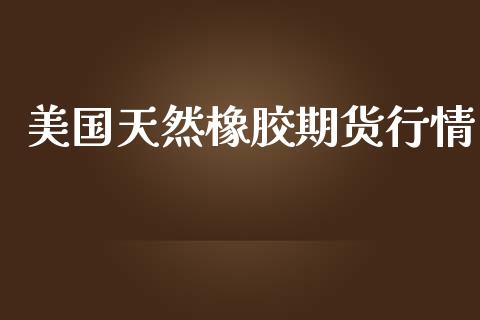 美国天然橡胶期货行情_https://www.lansai.wang_期货行情_第1张