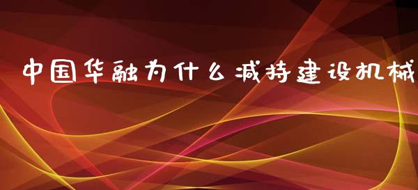 中国华融为什么减持建设机械_https://www.lansai.wang_期货行情_第1张