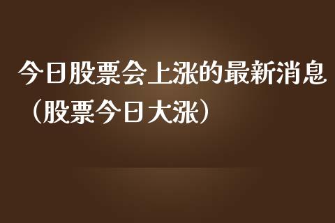 今日股票会上涨的最新消息（股票今日大涨）_https://www.lansai.wang_股票知识_第1张