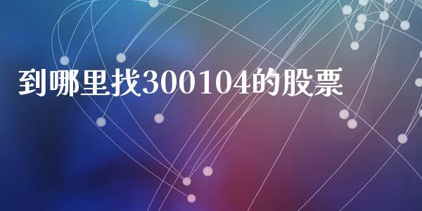 到哪里找300104的股票_https://www.lansai.wang_基金理财_第1张
