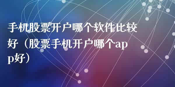 手机股票开户哪个软件比较好（股票手机开户哪个app好）_https://www.lansai.wang_股票问答_第1张