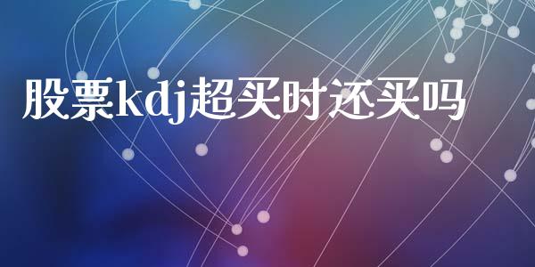 股票kdj超买时还买吗_https://www.lansai.wang_期货行情_第1张