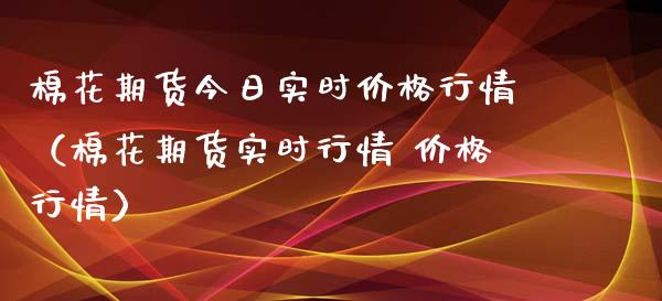 棉花期货今日实时价格行情（棉花期货实时行情 价格行情）_https://www.lansai.wang_期货行情_第1张