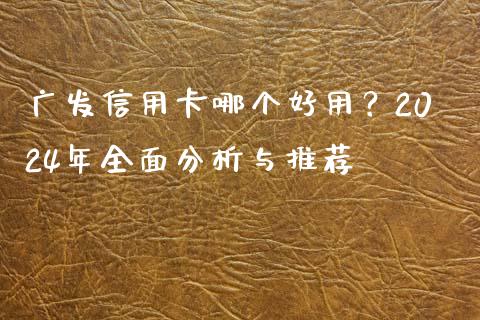 广发信用卡哪个好用？2024年全面分析与推荐_https://www.lansai.wang_理财百科_第1张