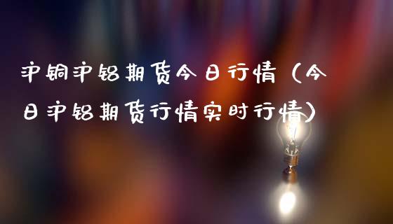 沪铜沪铝期货今日行情（今日沪铝期货行情实时行情）_https://www.lansai.wang_期货资讯_第1张
