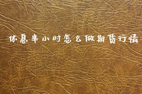 休息半小时怎么做期货行情_https://www.lansai.wang_未分类_第1张