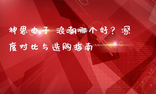 神思电子 浪潮哪个好？深度对比与选购指南_https://www.lansai.wang_股票问答_第1张