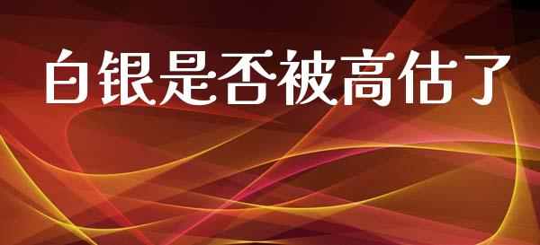 白银是否被高估了_https://www.lansai.wang_期货资讯_第1张