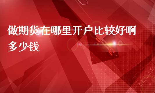 做期货在哪里开户比较好啊多少钱_https://www.lansai.wang_期货资讯_第1张