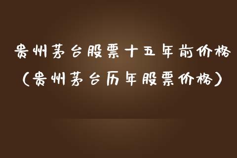 贵州茅台股票十五年前价格（贵州茅台历年股票价格）_https://www.lansai.wang_股票知识_第1张