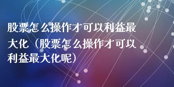 股票怎么操作才可以利益最大化（股票怎么操作才可以利益最大化呢）_https://www.lansai.wang_股票知识_第1张