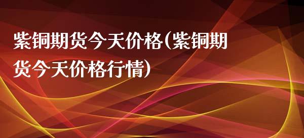紫铜期货今天价格(紫铜期货今天价格行情)_https://www.lansai.wang_期货行情_第1张