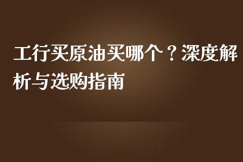 工行买原油买哪个？深度解析与选购指南_https://www.lansai.wang_期货品种_第1张